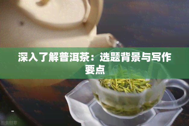 深入了解普洱茶：选题背景与写作要点