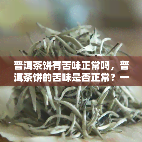 普洱茶饼有苦味正常吗，普洱茶饼的苦味是否正常？一次全面解析