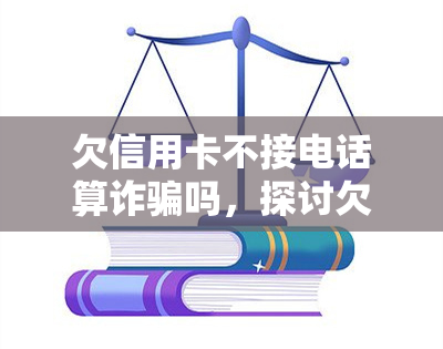 欠信用卡不接电话算诈骗吗，探讨欠信用卡不接电话是否构成诈骗行为