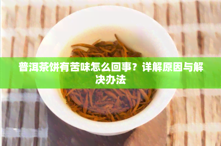 普洱茶饼有苦味怎么回事？详解原因与解决办法