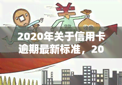 2020年关于信用卡逾期最新标准，2020年信用卡逾期新规定：你需要了解的内容