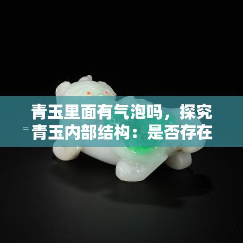 青玉里面有气泡吗，探究青玉内部结构：是否存在气泡？