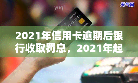 2021年信用卡逾期后银行收取罚息，2021年起，信用卡逾期将面临银行罚息！