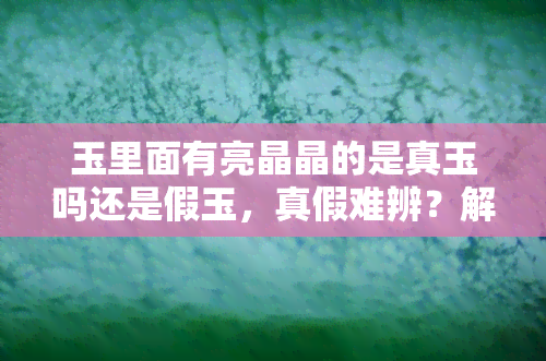 玉里面有亮晶晶的是真玉吗还是假玉，真假难辨？解析玉中亮晶晶的成分是真是假！