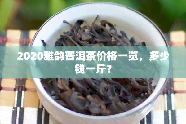 2020雅韵普洱茶价格一览，多少钱一斤？