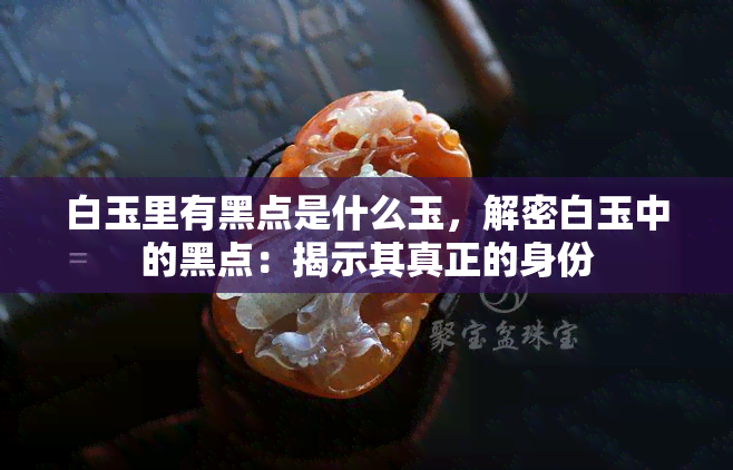 白玉里有黑点是什么玉，解密白玉中的黑点：揭示其真正的身份