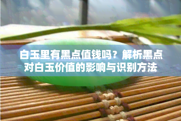 白玉里有黑点值钱吗？解析黑点对白玉价值的影响与识别方法