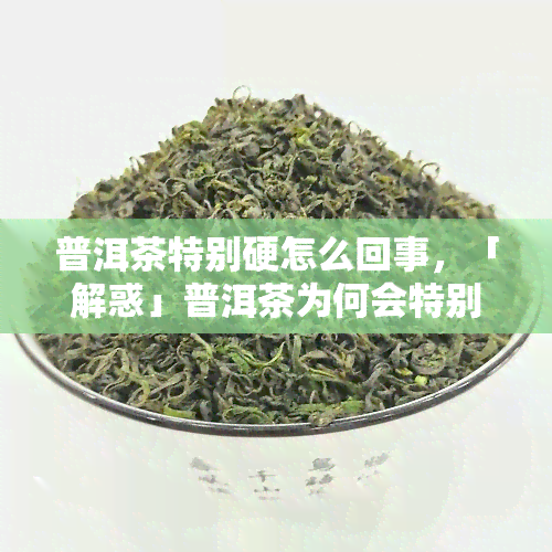 普洱茶特别硬怎么回事，「解惑」普洱茶为何会特别硬？原因解析与应对方法