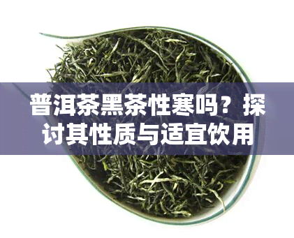 普洱茶黑茶性寒吗？探讨其性质与适宜饮用的人群