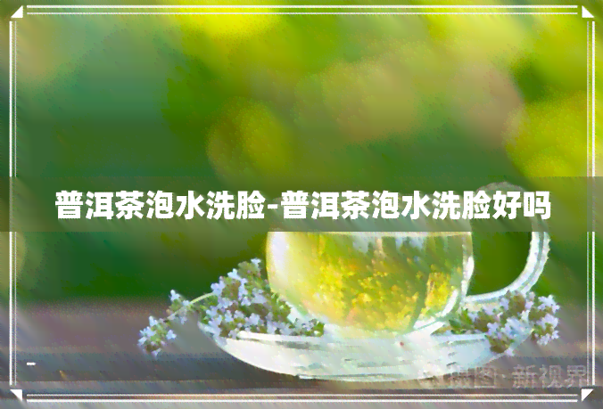 普洱茶泡水洗脸-普洱茶泡水洗脸好吗