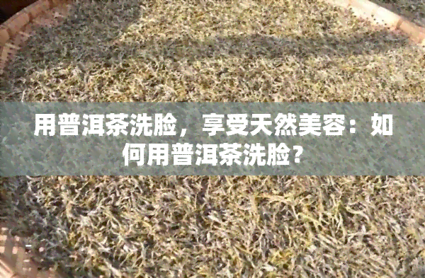 用普洱茶洗脸，享受天然美容：如何用普洱茶洗脸？