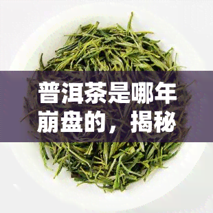 普洱茶是哪年 *** 的，揭秘普洱茶市场 *** 时间：历上的重大