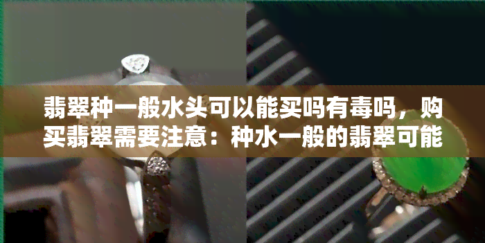 翡翠种一般水头可以能买吗有吗，购买翡翠需要注意：种水一般的翡翠可能存在什么问题？