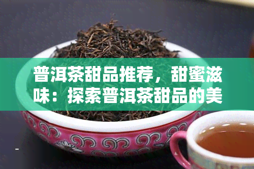 普洱茶甜品推荐，甜蜜滋味：探索普洱茶甜品的美味世界