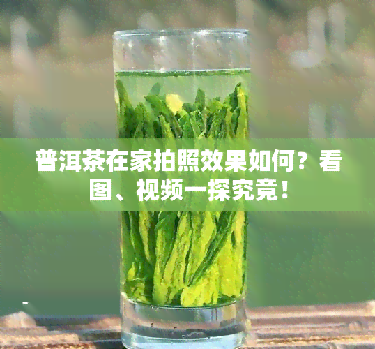 普洱茶在家拍照效果如何？看图、视频一探究竟！