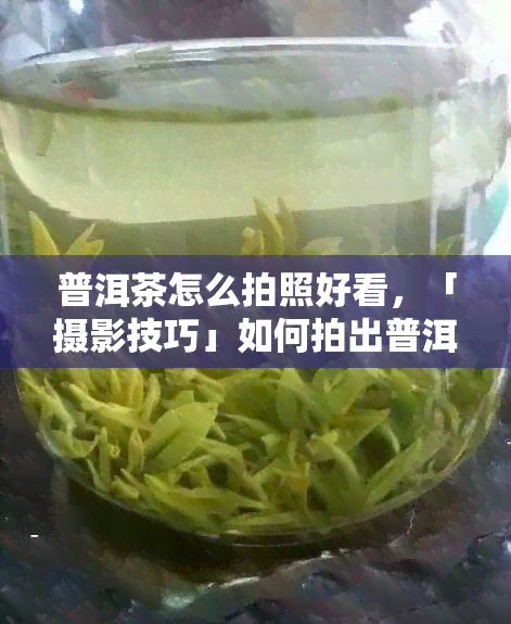 普洱茶怎么拍照好看，「摄影技巧」如何拍出普洱茶的美感？这些技巧一定要知道！