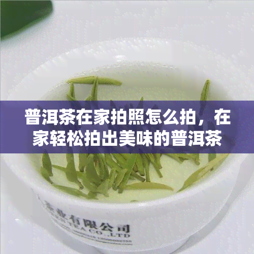 普洱茶在家拍照怎么拍，在家轻松拍出美味的普洱茶照片