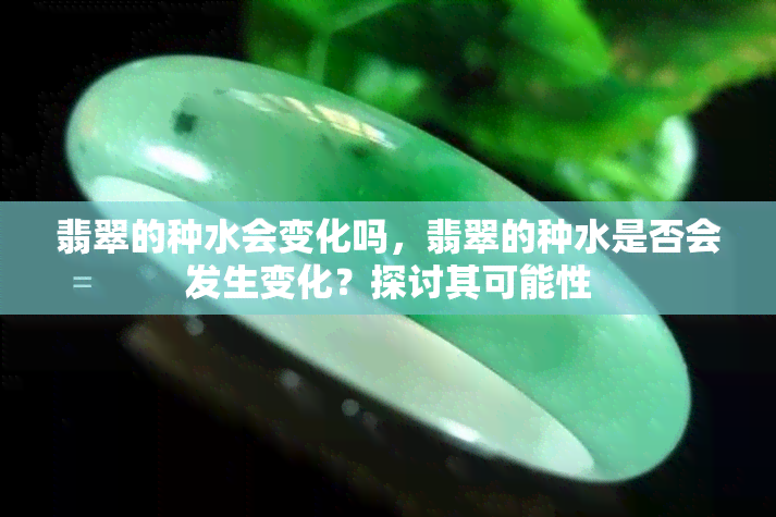 翡翠的种水会变化吗，翡翠的种水是否会发生变化？探讨其可能性