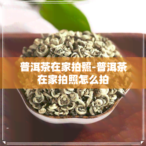 普洱茶在家拍照-普洱茶在家拍照怎么拍