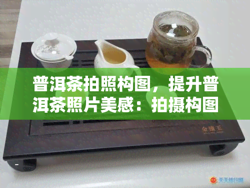 普洱茶拍照构图，提升普洱茶照片美感：拍摄构图技巧全解析