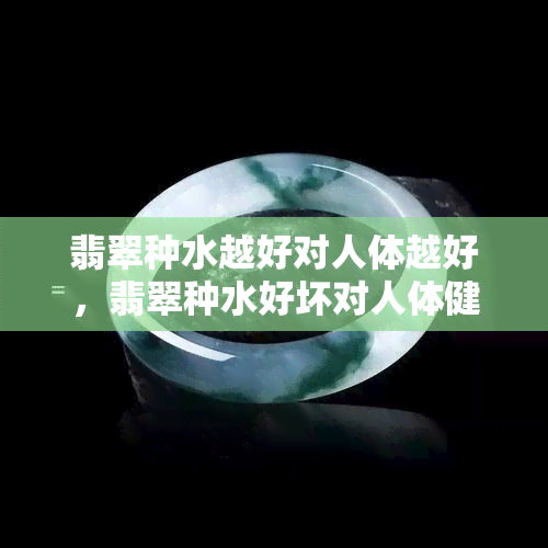 翡翠种水越好对人体越好，翡翠种水好坏对人体健康的影响