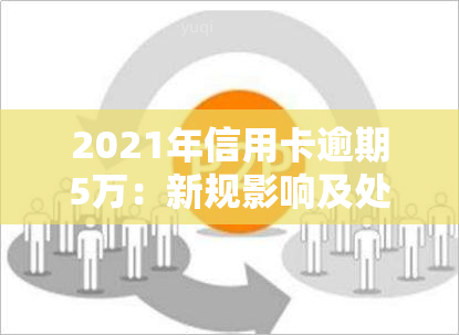 2021年信用卡逾期5万：新规影响及处理方式