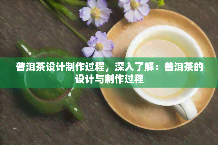 普洱茶设计制作过程，深入了解：普洱茶的设计与制作过程