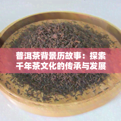 普洱茶背景历故事：探索千年茶文化的传承与发展