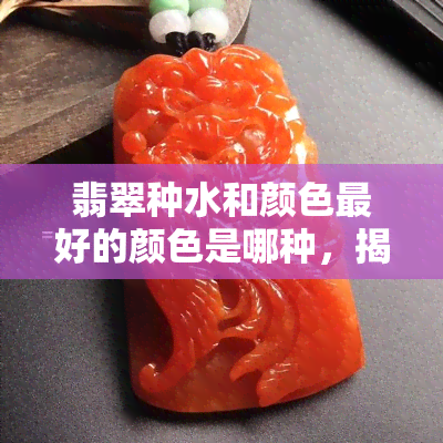 翡翠种水和颜色更好的颜色是哪种，揭秘翡翠中的王者：哪种颜色的种水更佳？