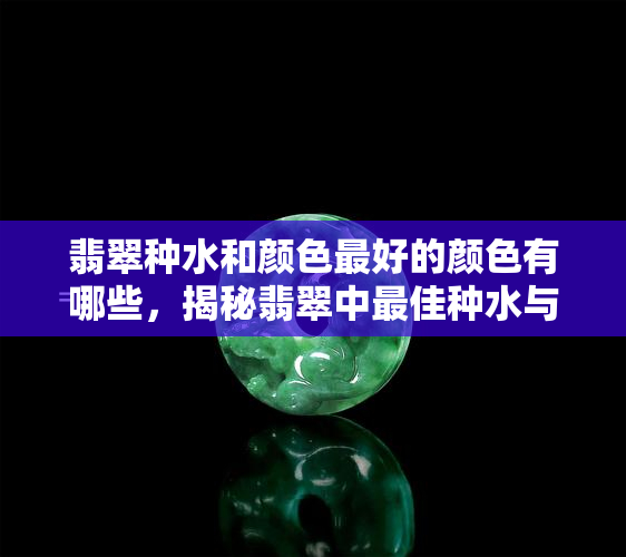 翡翠种水和颜色更好的颜色有哪些，揭秘翡翠中更佳种水与颜色的组合是什么？