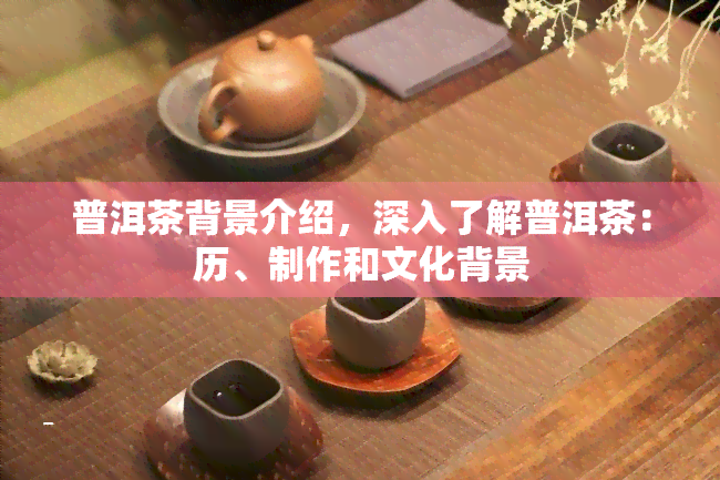 普洱茶背景介绍，深入了解普洱茶：历、制作和文化背景