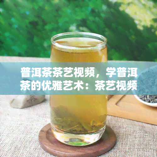 普洱茶茶艺视频，学普洱茶的优雅艺术：茶艺视频教程