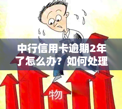 中行信用卡逾期2年了怎么办？如何处理长期欠款？