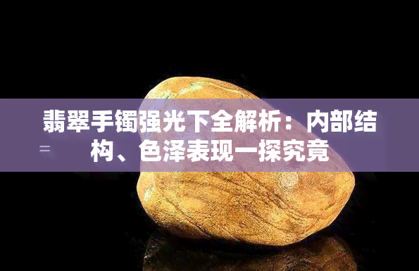 翡翠手镯强光下全解析：内部结构、色泽表现一探究竟