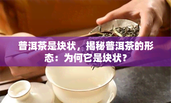 普洱茶是块状，揭秘普洱茶的形态：为何它是块状？