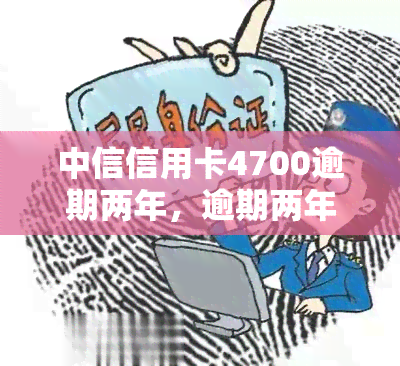 中信信用卡4700逾期两年，逾期两年，中信信用卡欠款达4700元