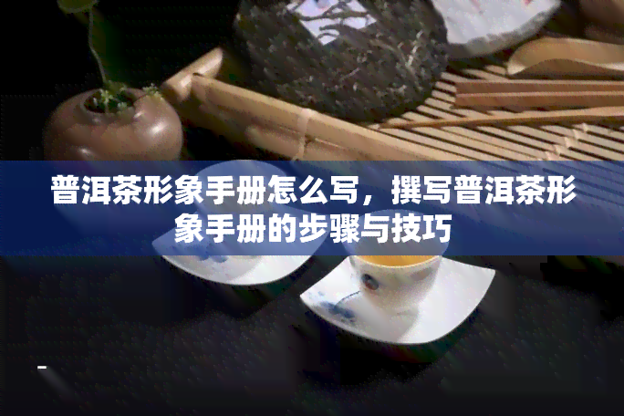 普洱茶形象手册怎么写，撰写普洱茶形象手册的步骤与技巧