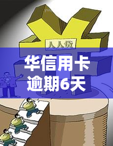 华信用卡逾期6天会怎样，华信用卡逾期6天的后果是什么？