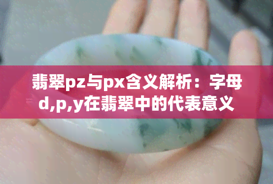 翡翠pz与px含义解析：字母d,p,y在翡翠中的代表意义