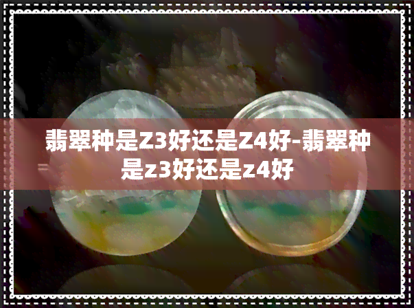 翡翠种是Z3好还是Z4好-翡翠种是z3好还是z4好