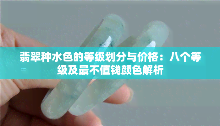 翡翠种水色的等级划分与价格：八个等级及最不值钱颜色解析