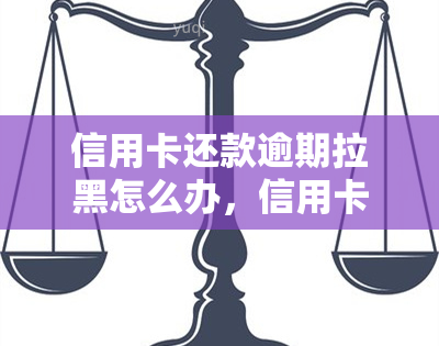 信用卡还款逾期拉黑怎么办，信用卡还款逾期后被拉黑，如何解决？