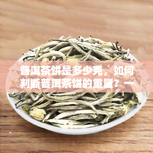 普洱茶饼是多少克，如何判断普洱茶饼的重量？一份详细的指南