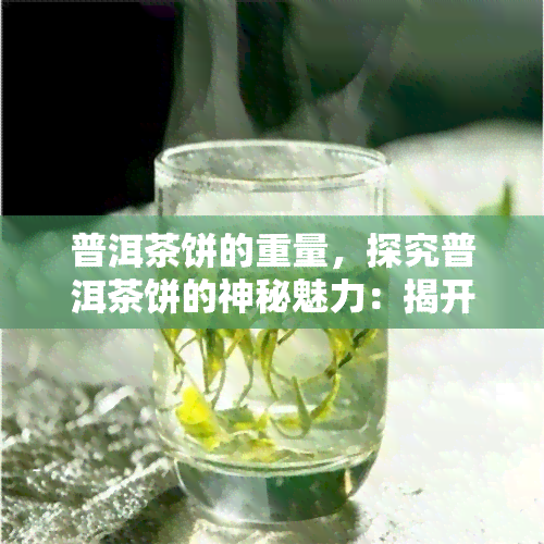 普洱茶饼的重量，探究普洱茶饼的神秘魅力：揭开其重量背后的秘密