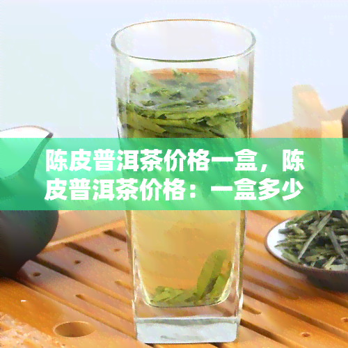 陈皮普洱茶价格一盒，陈皮普洱茶价格：一盒多少钱？