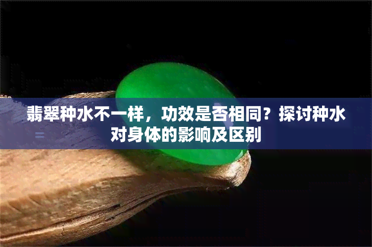 翡翠种水不一样，功效是否相同？探讨种水对身体的影响及区别