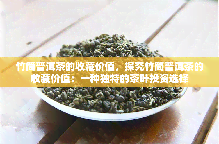 竹筒普洱茶的收藏价值，探究竹筒普洱茶的收藏价值：一种独特的茶叶投资选择