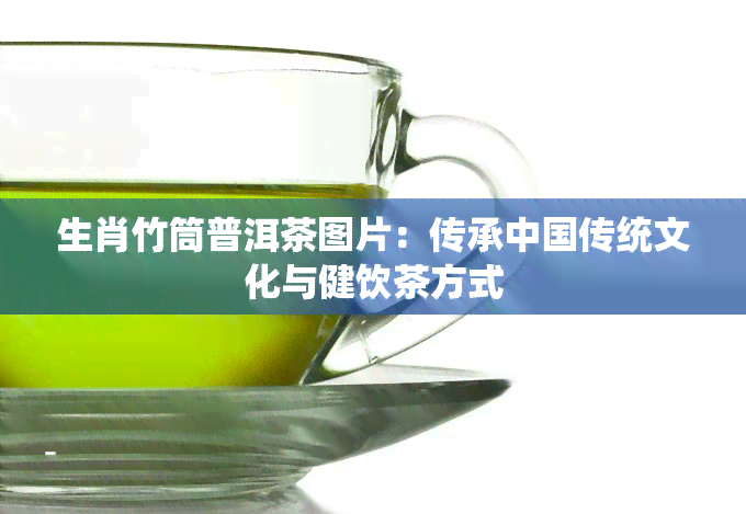 生肖竹筒普洱茶图片：传承中国传统文化与健饮茶方式