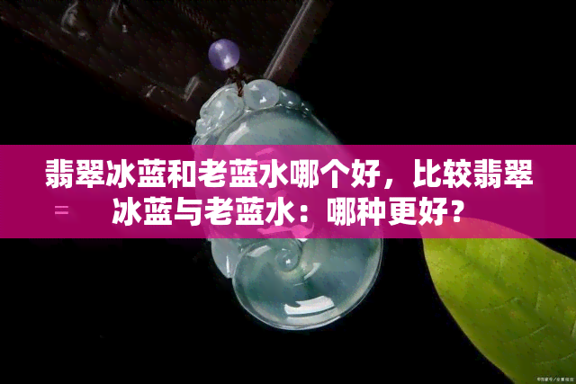 翡翠冰蓝和老蓝水哪个好，比较翡翠冰蓝与老蓝水：哪种更好？