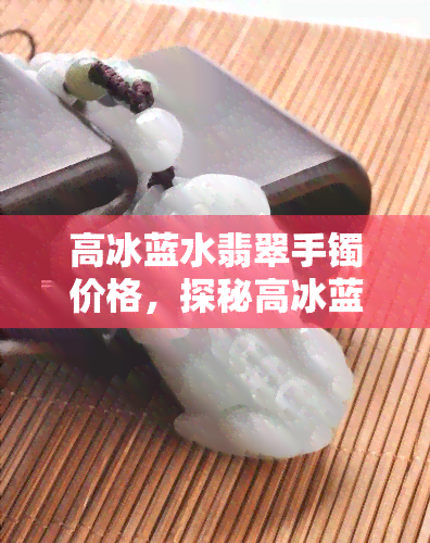 高冰蓝水翡翠手镯价格，探秘高冰蓝水翡翠手镯的价格！从入门到收藏全解析